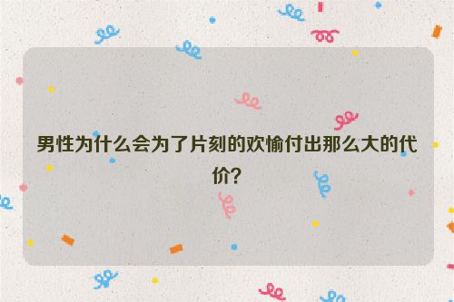 男性为什么会为了片刻的欢愉付出那么大的代价？