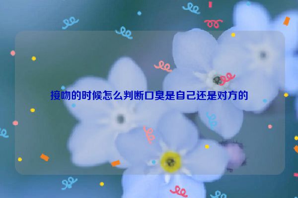 接吻的时候怎么判断口臭是自己还是对方的