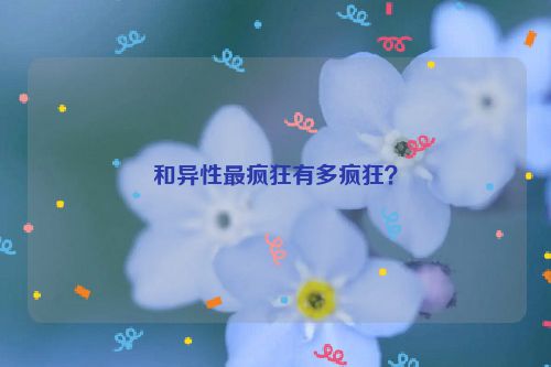 和异性最疯狂有多疯狂？